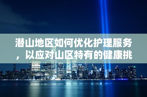 潜山地区如何优化护理服务，以应对山区特有的健康挑战？