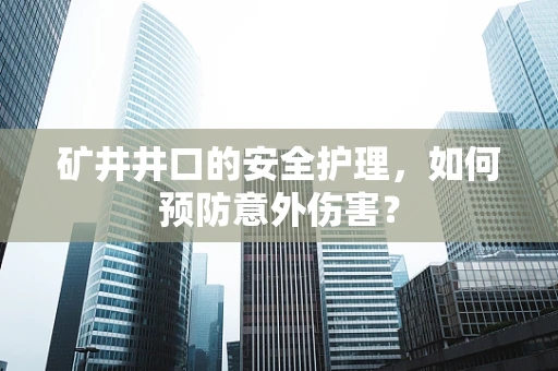 矿井井口的安全护理，如何预防意外伤害？