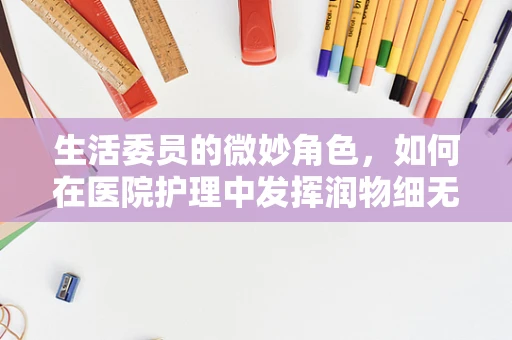 生活委员的微妙角色，如何在医院护理中发挥润物细无声的作用？