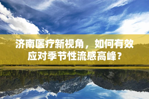 济南医疗新视角，如何有效应对季节性流感高峰？