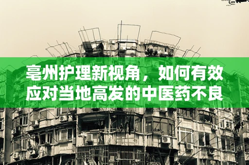 亳州护理新视角，如何有效应对当地高发的中医药不良反应？