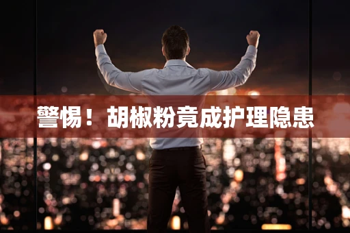 警惕！胡椒粉竟成护理隐患