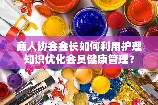 商人协会会长如何利用护理知识优化会员健康管理？