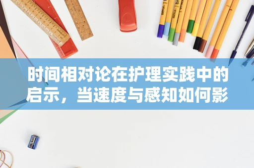 时间相对论在护理实践中的启示，当速度与感知如何影响患者关怀？