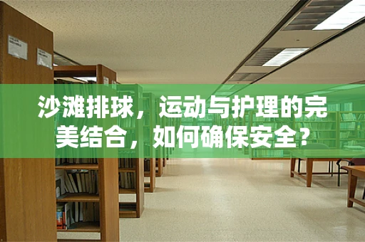 沙滩排球，运动与护理的完美结合，如何确保安全？