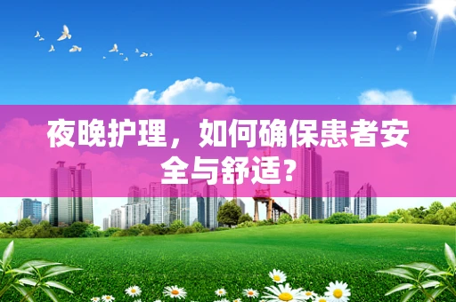 夜晚护理，如何确保患者安全与舒适？