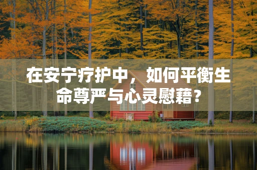 在安宁疗护中，如何平衡生命尊严与心灵慰藉？