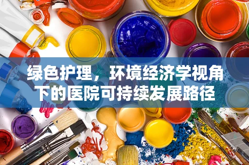 绿色护理，环境经济学视角下的医院可持续发展路径