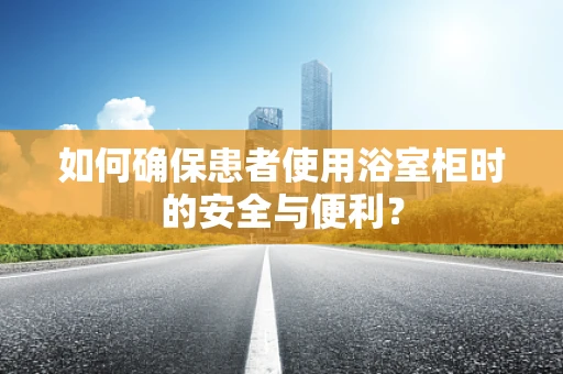 如何确保患者使用浴室柜时的安全与便利？