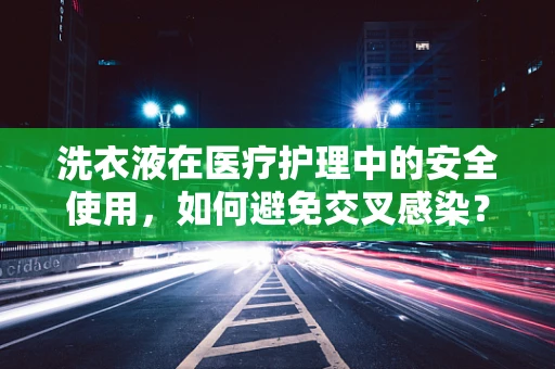 洗衣液在医疗护理中的安全使用，如何避免交叉感染？