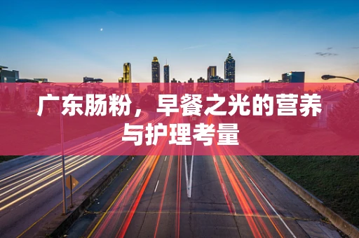 广东肠粉，早餐之光的营养与护理考量