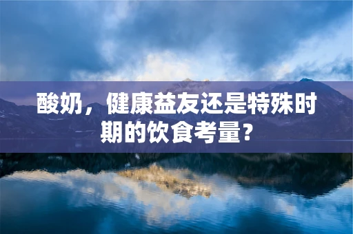 酸奶，健康益友还是特殊时期的饮食考量？