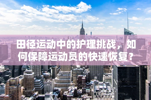 田径运动中的护理挑战，如何保障运动员的快速恢复？