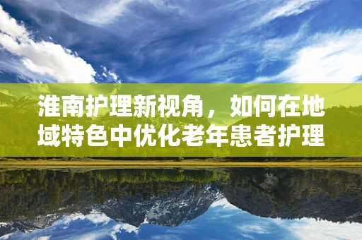 淮南护理新视角，如何在地域特色中优化老年患者护理服务？