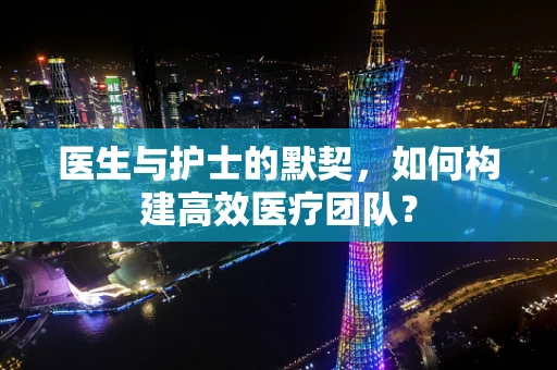 医生与护士的默契，如何构建高效医疗团队？