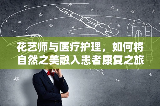 花艺师与医疗护理，如何将自然之美融入患者康复之旅？