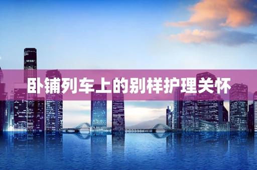 卧铺列车上的别样护理关怀