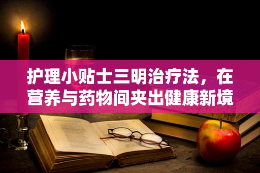 护理小贴士三明治疗法，在营养与药物间夹出健康新境界