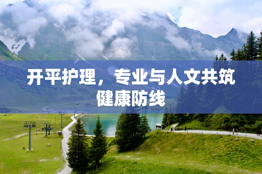 开平护理，专业与人文共筑健康防线