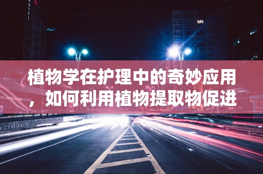 植物学在护理中的奇妙应用，如何利用植物提取物促进患者康复？