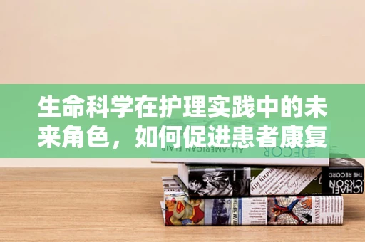 生命科学在护理实践中的未来角色，如何促进患者康复与生活质量？