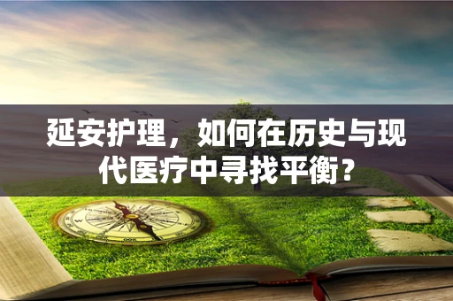 延安护理，如何在历史与现代医疗中寻找平衡？