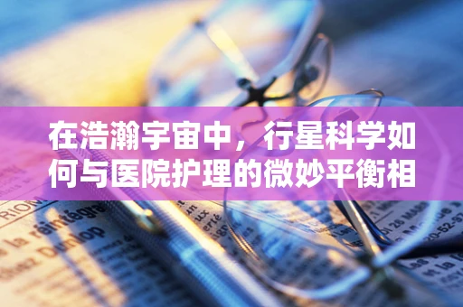 在浩瀚宇宙中，行星科学如何与医院护理的微妙平衡相融？