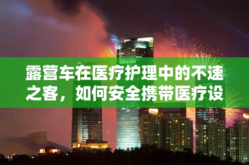 露营车在医疗护理中的不速之客，如何安全携带医疗设备？