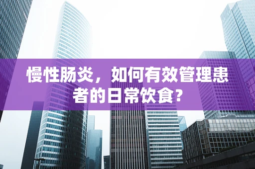 慢性肠炎，如何有效管理患者的日常饮食？