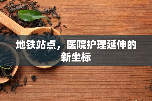 地铁站点，医院护理延伸的新坐标