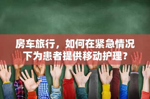 房车旅行，如何在紧急情况下为患者提供移动护理？