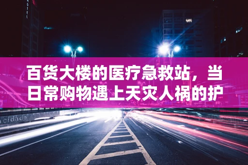 百货大楼的医疗急救站，当日常购物遇上天灾人祸的护理挑战