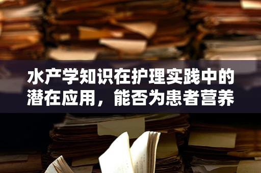 水产学知识在护理实践中的潜在应用，能否为患者营养管理带来新思路？