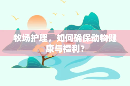 牧场护理，如何确保动物健康与福利？
