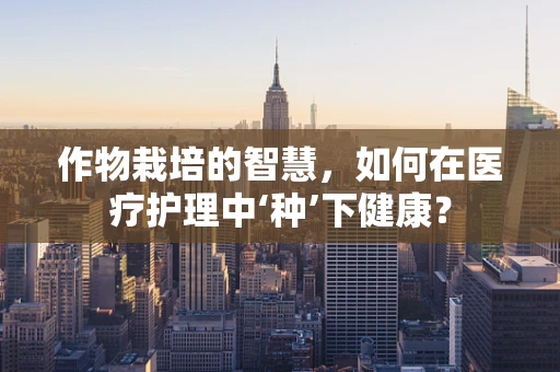 作物栽培的智慧，如何在医疗护理中‘种’下健康？