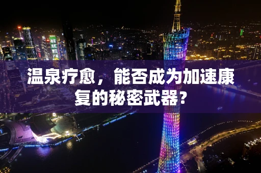 温泉疗愈，能否成为加速康复的秘密武器？