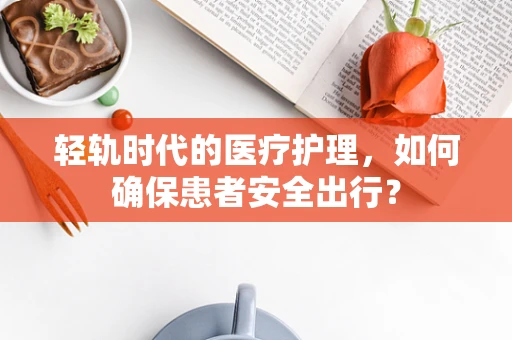 轻轨时代的医疗护理，如何确保患者安全出行？