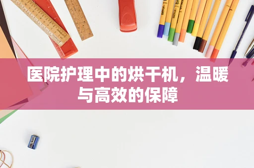 医院护理中的烘干机，温暖与高效的保障