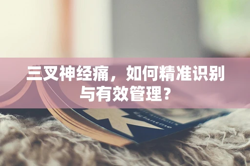 三叉神经痛，如何精准识别与有效管理？