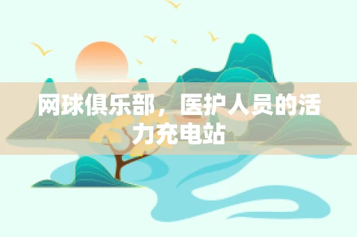 网球俱乐部，医护人员的活力充电站