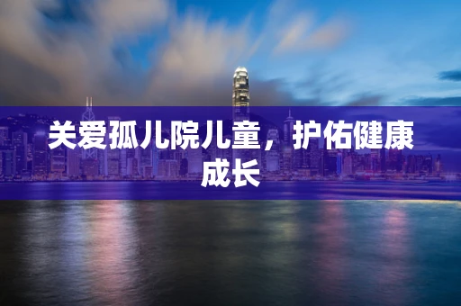 关爱孤儿院儿童，护佑健康成长