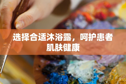 选择合适沐浴露，呵护患者肌肤健康