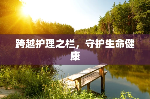跨越护理之栏，守护生命健康