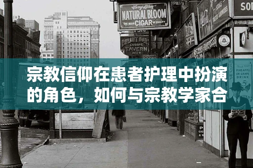 宗教信仰在患者护理中扮演的角色，如何与宗教学家合作促进心灵关怀？