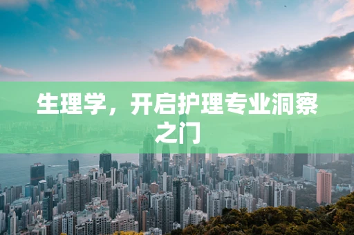 生理学，开启护理专业洞察之门