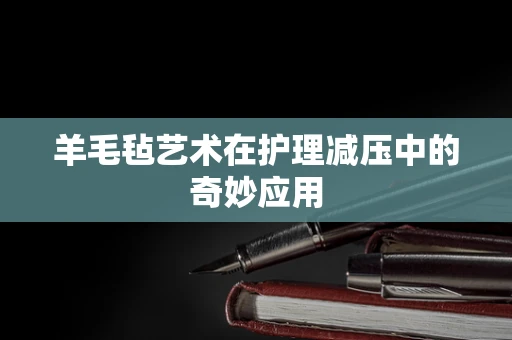 羊毛毡艺术在护理减压中的奇妙应用