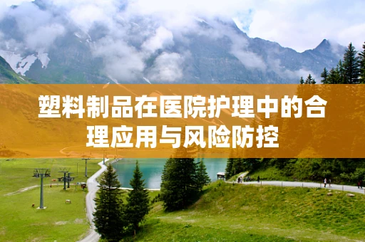 塑料制品在医院护理中的合理应用与风险防控