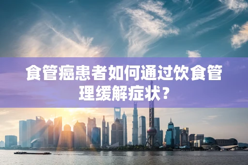 食管癌患者如何通过饮食管理缓解症状？