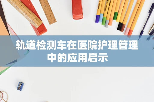 轨道检测车在医院护理管理中的应用启示