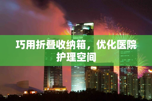 巧用折叠收纳箱，优化医院护理空间